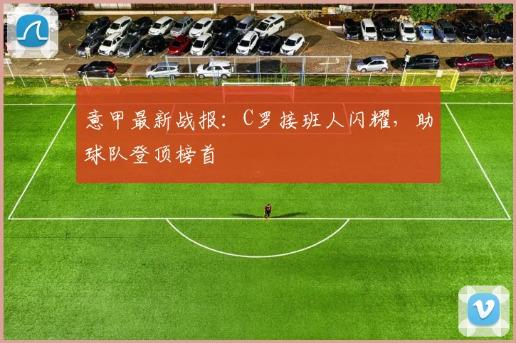 意甲最新战报:C罗接班人闪耀,助球队登顶榜首