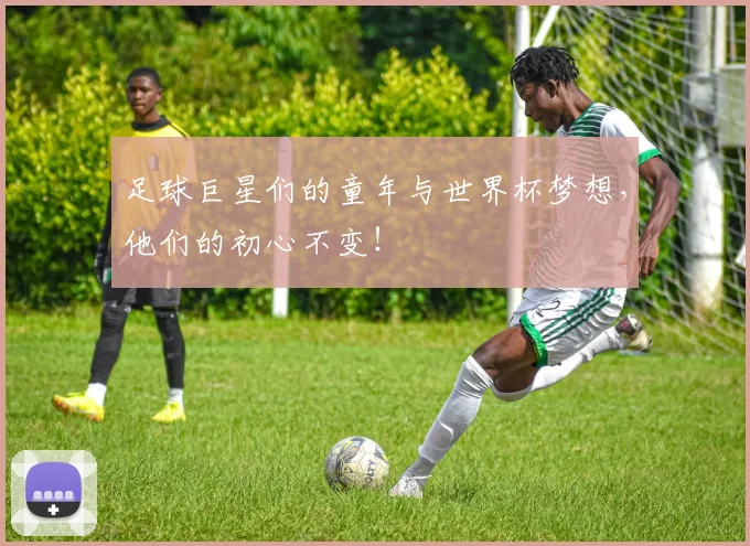 足球巨星们的童年与世界杯梦想,他们的初心不变!