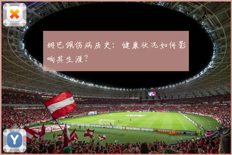 姆巴佩伤病历史：健康状况如何影响其生涯？