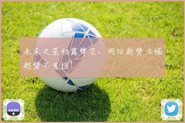 未来之星初露锋芒,网坛新势力崛起势不可挡!