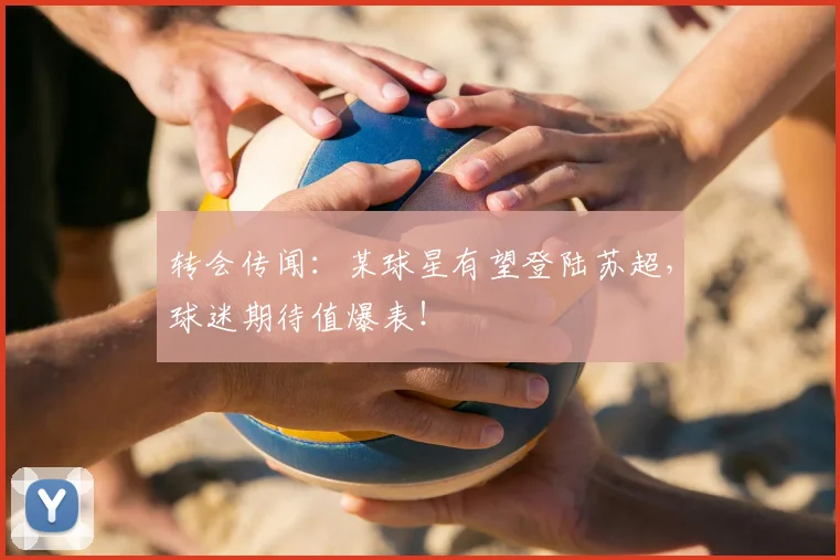 转会传闻:某球星有望登陆苏超,球迷期待值爆表!