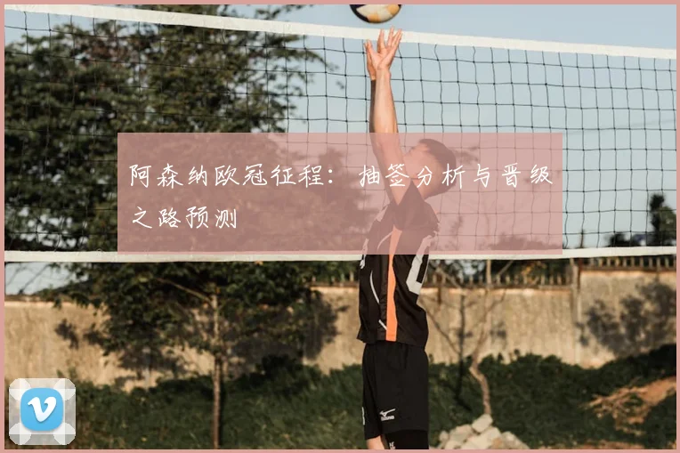 阿森纳欧冠征程：抽签分析与晋级之路预测