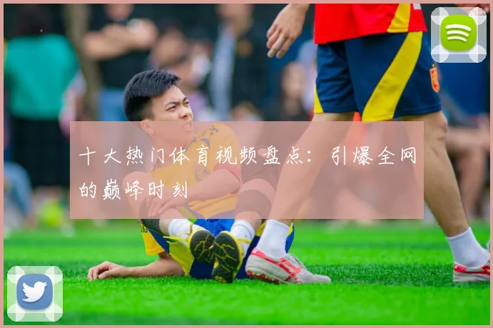 十大热门体育视频盘点：引爆全网的巅峰时刻