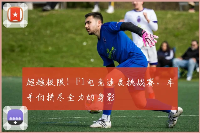 超越极限！F1电竞速度挑战赛，车手们拼尽全力的身影