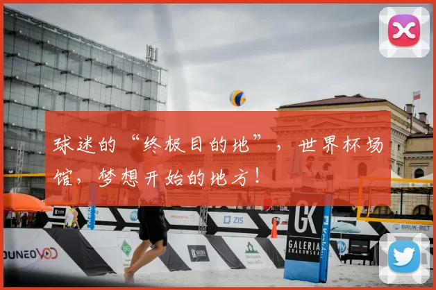球迷的“终极目的地”，世界杯场馆，梦想开始的地方！