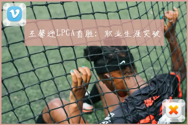 王馨迎LPGA首胜:职业生涯突破