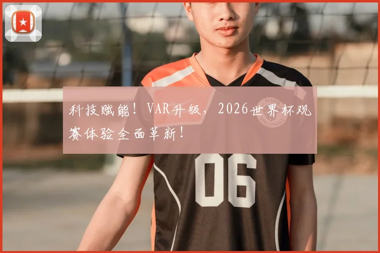 科技赋能！VAR升级，2026世界杯观赛体验全面革新！