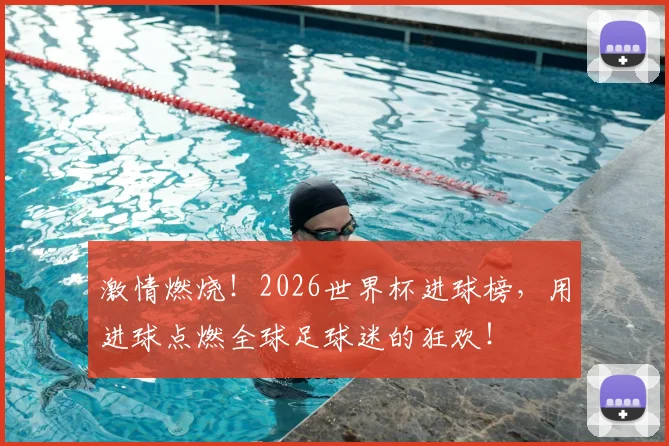 激情燃烧！2026世界杯进球榜，用进球点燃全球足球迷的狂欢！