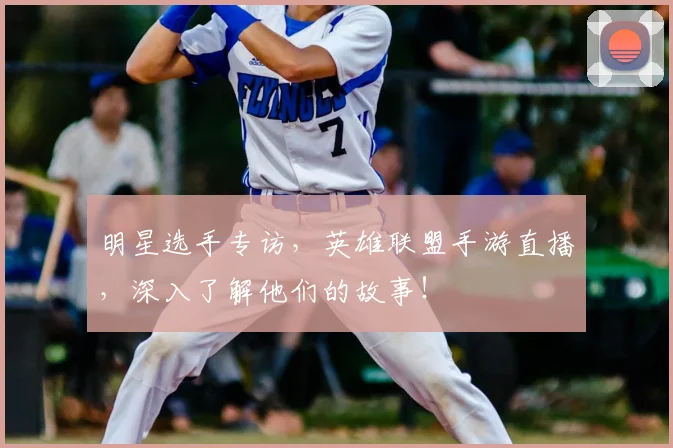 明星选手专访，英雄联盟手游直播，深入了解他们的故事！