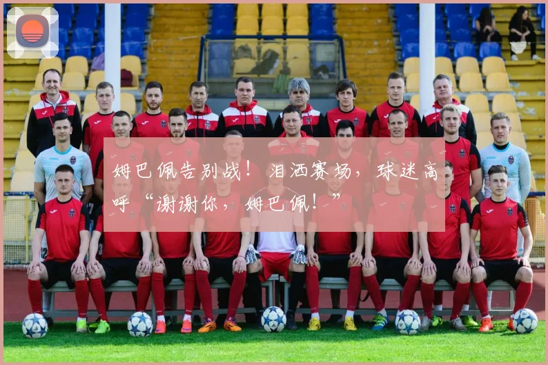 姆巴佩告别战！泪洒赛场，球迷高呼“谢谢你，姆巴佩！”
