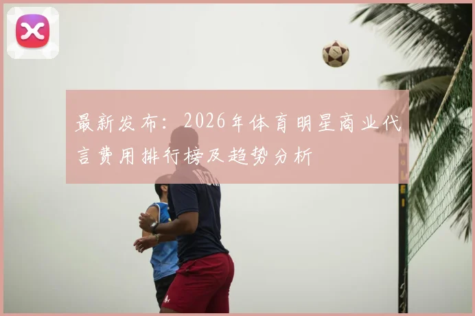 最新发布：2026年体育明星商业代言费用排行榜及趋势分析