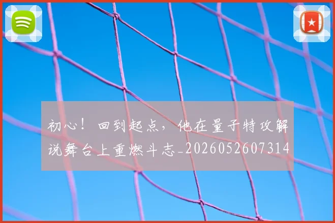 初心！回到起点，他在量子特攻解说舞台上重燃斗志_20260526073145