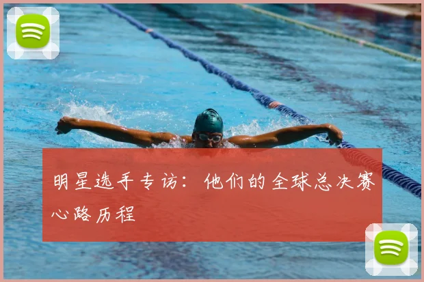 明星选手专访：他们的全球总决赛心路历程