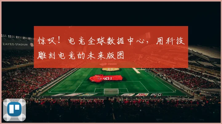 惊叹！电竞全球数据中心，用科技雕刻电竞的未来版图