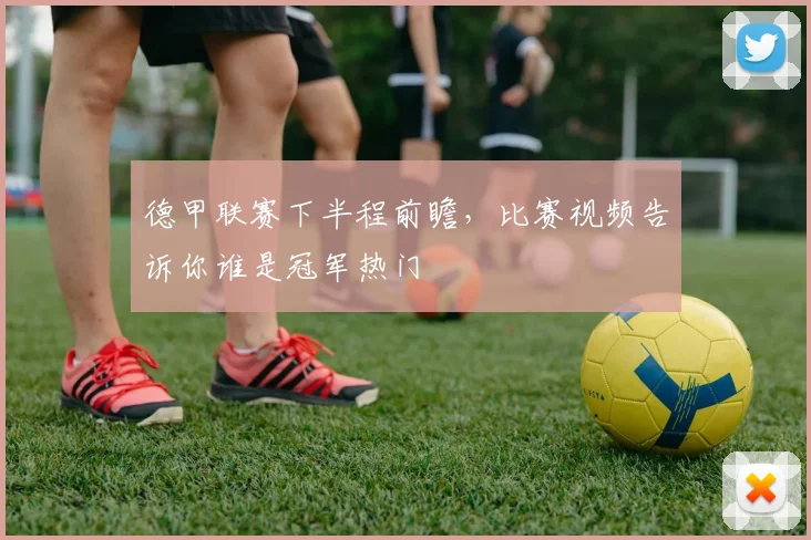 德甲联赛下半程前瞻，比赛视频告诉你谁是冠军热门