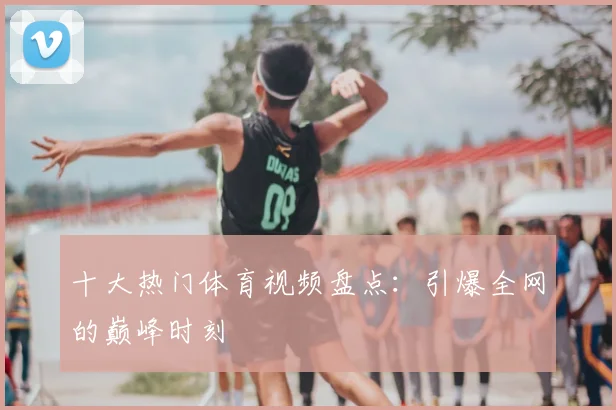 十大热门体育视频盘点：引爆全网的巅峰时刻
