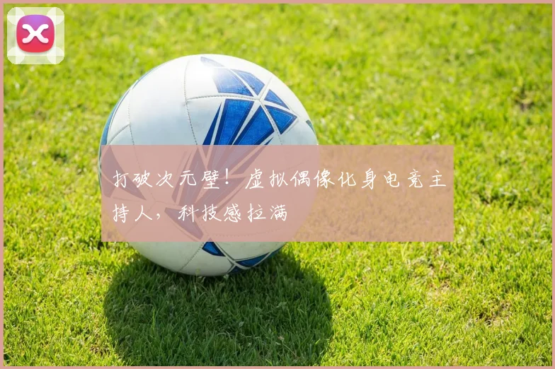 打破次元壁！虚拟偶像化身电竞主持人，科技感拉满