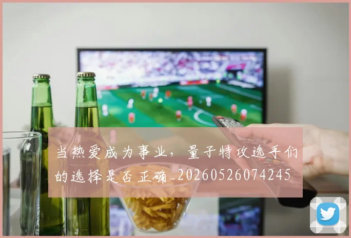 当热爱成为事业，量子特攻选手们的选择是否正确_20260526074245