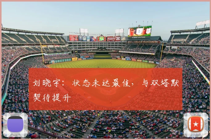 刘晓宇：状态未达最佳，与双塔默契待提升