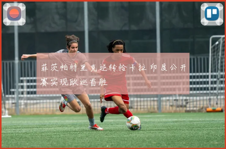 菲茨帕特里克逆转恰卡拉 印度公开赛实现欧巡首胜