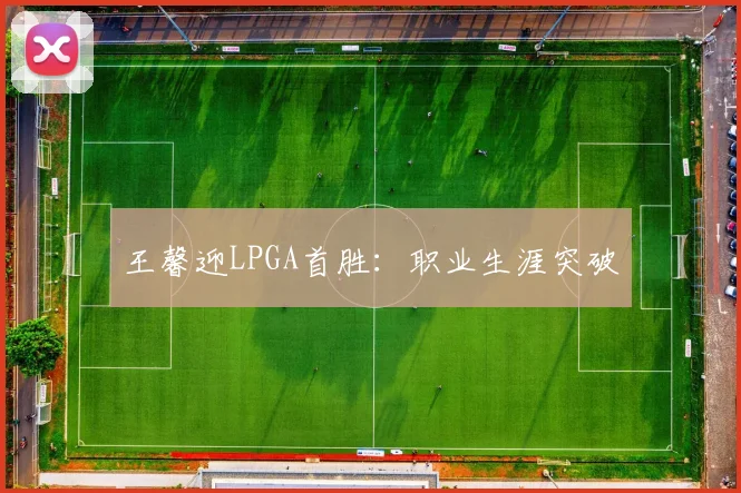 王馨迎LPGA首胜:职业生涯突破