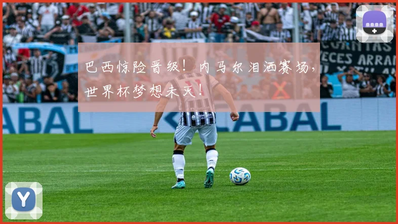 巴西惊险晋级！内马尔泪洒赛场，世界杯梦想未灭！