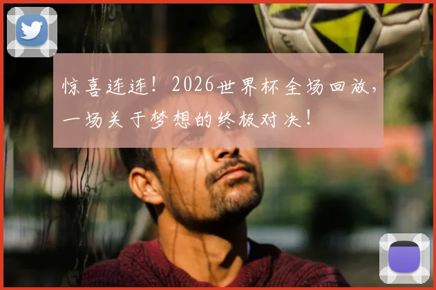 惊喜连连！2026世界杯全场回放，一场关于梦想的终极对决！