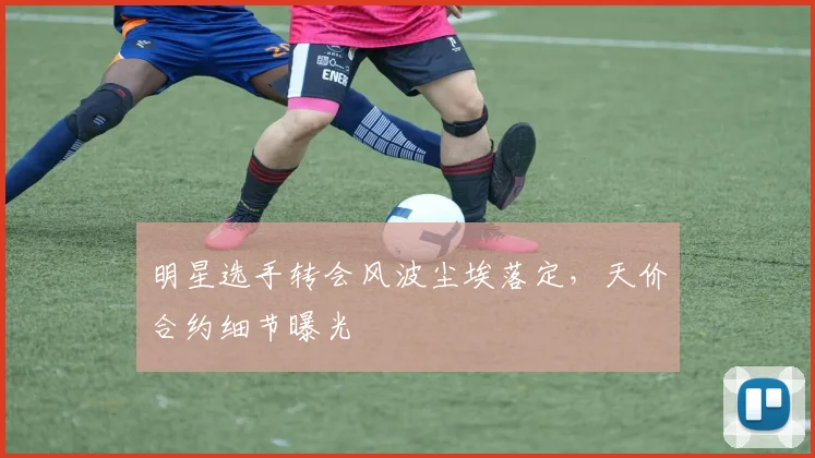 明星选手转会风波尘埃落定，天价合约细节曝光