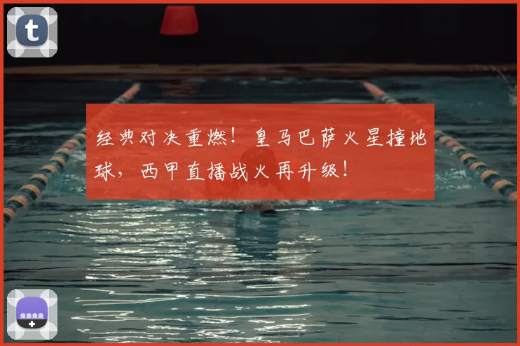 经典对决重燃！皇马巴萨火星撞地球，西甲直播战火再升级！