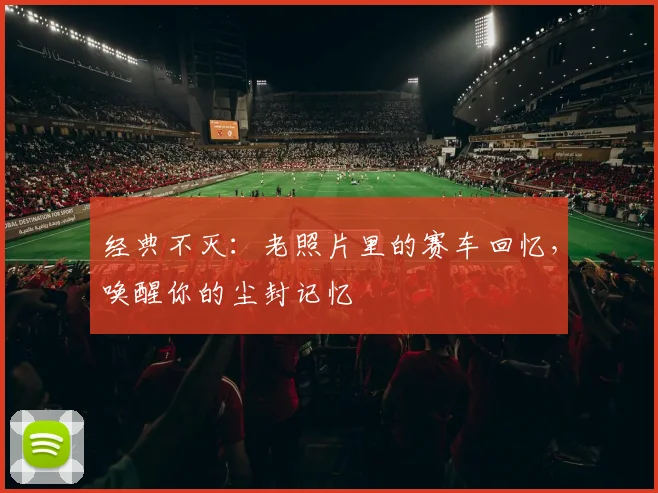 经典不灭：老照片里的赛车回忆，唤醒你的尘封记忆