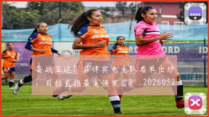 备战亚运！菲律宾电竞队名单出炉，目标直指最高领奖台！_20260526073503