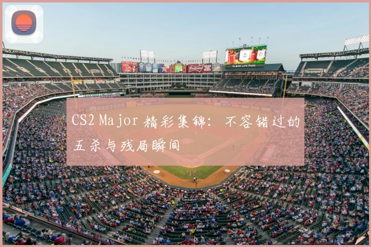 CS2 Major 精彩集锦:不容错过的五杀与残局瞬间