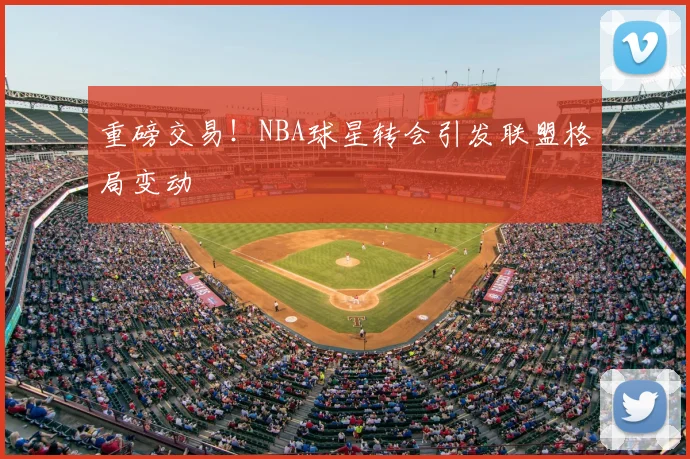 重磅交易!NBA球星转会引发联盟格局变动