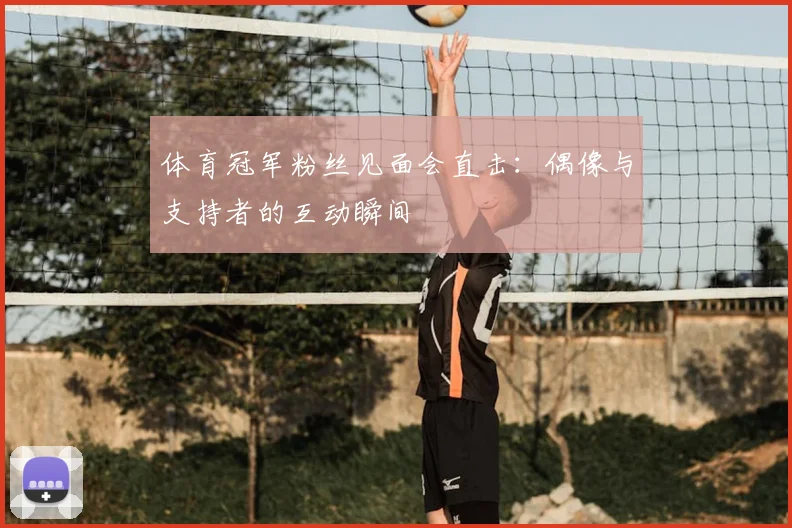 体育冠军粉丝见面会直击：偶像与支持者的互动瞬间