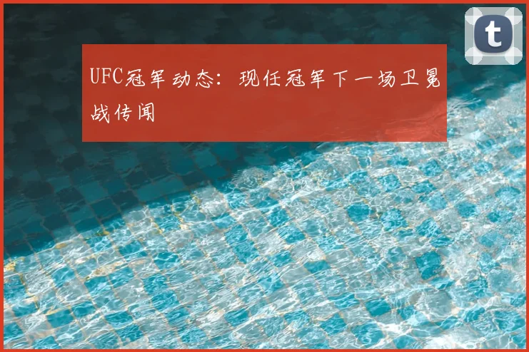 UFC冠军动态：现任冠军下一场卫冕战传闻