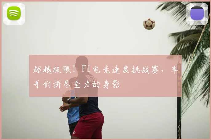 超越极限!F1电竞速度挑战赛,车手们拼尽全力的身影