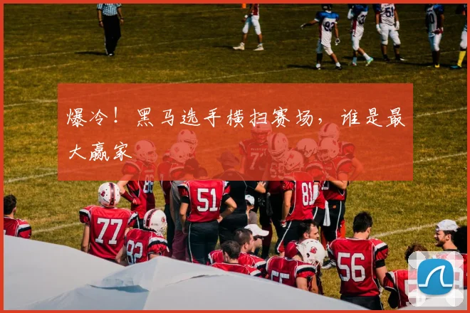 爆冷!黑马选手横扫赛场,谁是最大赢家