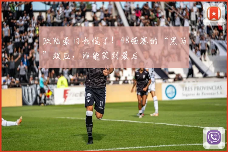 欧陆豪门也慌了！48强赛的“黑马”效应，谁能笑到最后