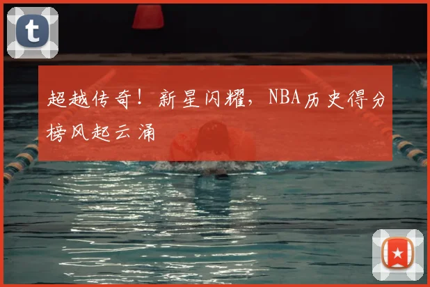 超越传奇!新星闪耀,NBA历史得分榜风起云涌