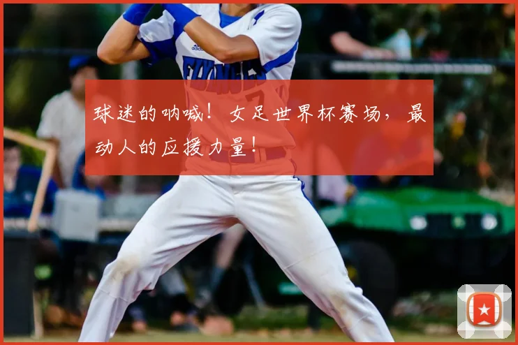 球迷的呐喊！女足世界杯赛场，最动人的应援力量！
