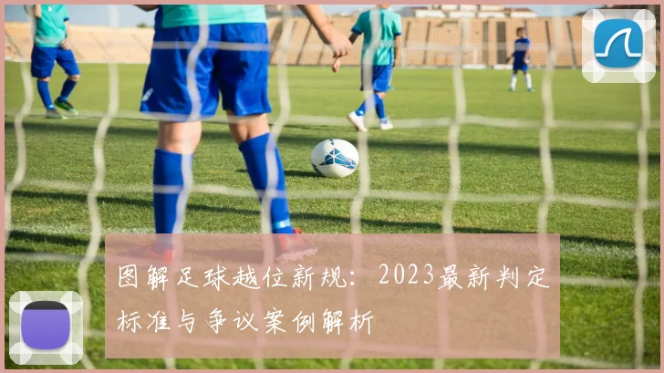 图解足球越位新规：2023最新判定标准与争议案例解析