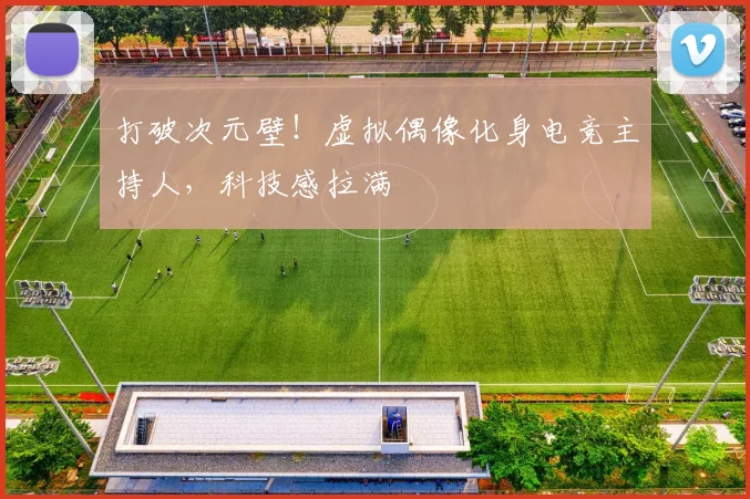打破次元壁！虚拟偶像化身电竞主持人，科技感拉满