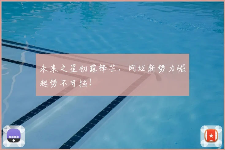 未来之星初露锋芒，网坛新势力崛起势不可挡！