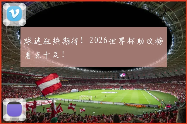 球迷狂热期待！2026世界杯助攻榜看点十足！