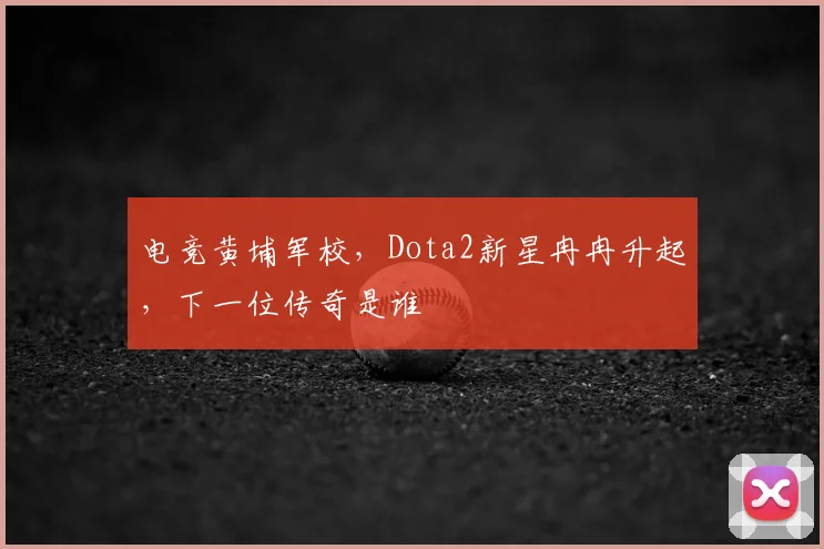 电竞黄埔军校,Dota2新星冉冉升起,下一位传奇是谁