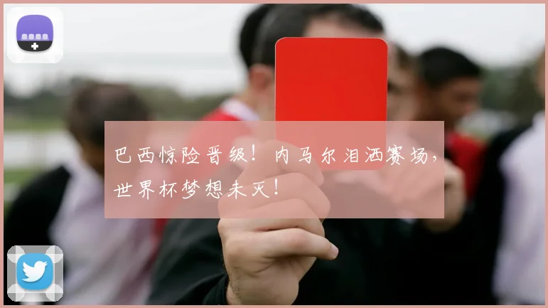 巴西惊险晋级！内马尔泪洒赛场，世界杯梦想未灭！