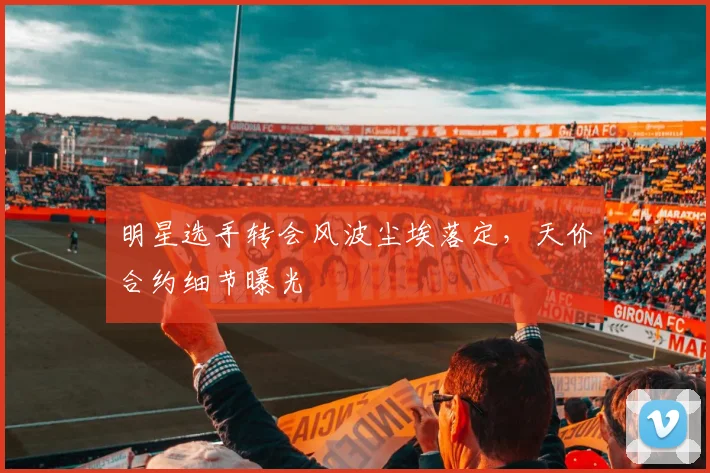 明星选手转会风波尘埃落定，天价合约细节曝光