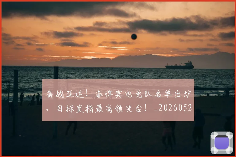 备战亚运！菲律宾电竞队名单出炉，目标直指最高领奖台！_20260526073503