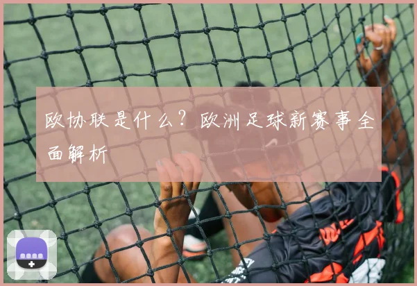欧协联是什么？欧洲足球新赛事全面解析