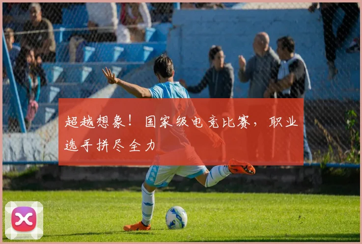 超越想象！国家级电竞比赛，职业选手拼尽全力